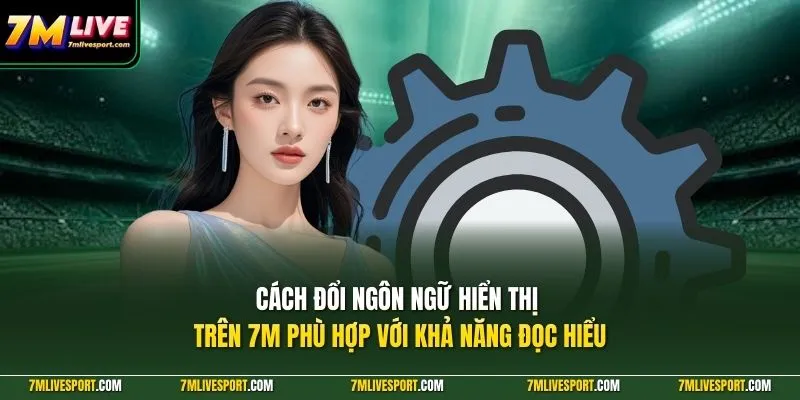 Cách đổi ngôn ngữ hiển thị trên 7M phù hợp với khả năng đọc hiểu